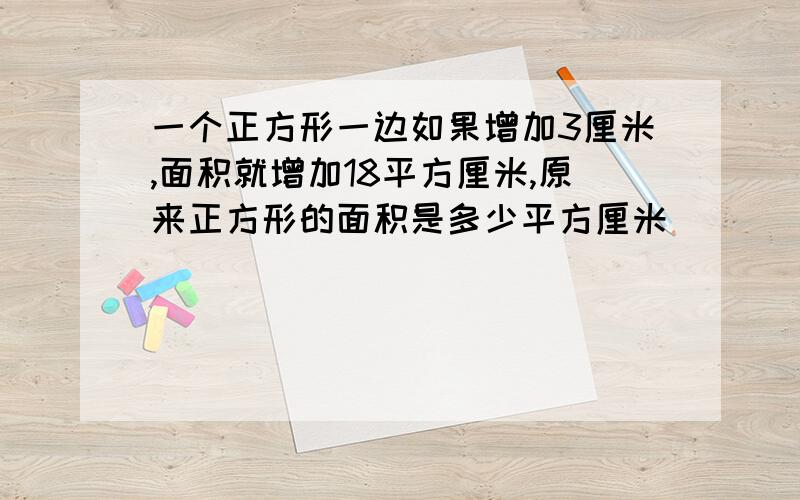 一个正方形一边如果增加3厘米,面积就增加18平方厘米,原来正方形的面积是多少平方厘米