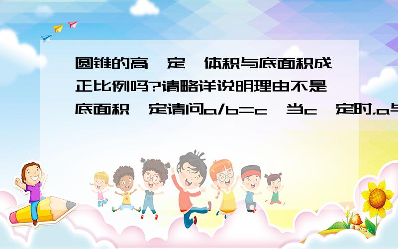 圆锥的高一定,体积与底面积成正比例吗?请略详说明理由不是底面积一定请问a/b=c,当c一定时，a与b成正比例吗？请略详说明理由 回答出来加分