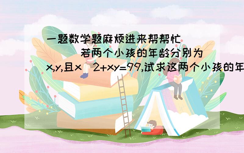 一题数学题麻烦进来帮帮忙`````若两个小孩的年龄分别为x,y,且x^2+xy=99,试求这两个小孩的年龄.最好有列式````谢谢了```