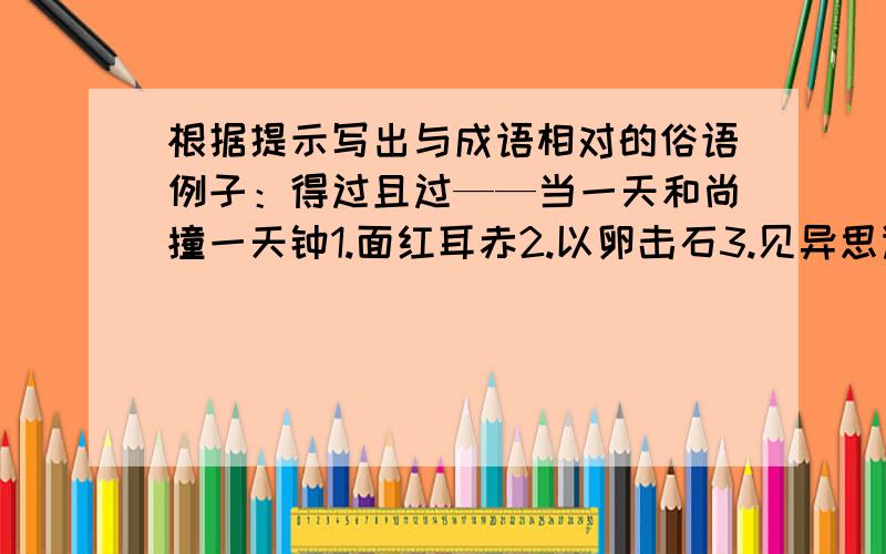 根据提示写出与成语相对的俗语例子：得过且过——当一天和尚撞一天钟1.面红耳赤2.以卵击石3.见异思迁4.判若云泥