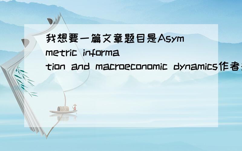 我想要一篇文章题目是Asymmetric information and macroeconomic dynamics作者是Hawkins,Raymond J.Aoki,MasanaoRoy Frieden,B.roy.要原文...如果如果..能有中文翻译就太美好了.