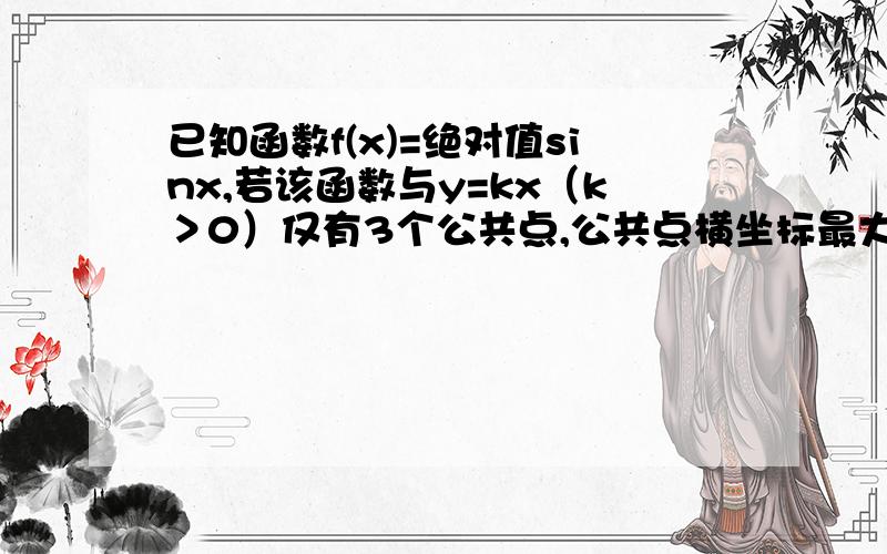 已知函数f(x)=绝对值sinx,若该函数与y=kx（k＞0）仅有3个公共点,公共点横坐标最大值为a求证：cosa/（sina+sin3a）=（1+a²）/4a在此谢谢各位学长指教、