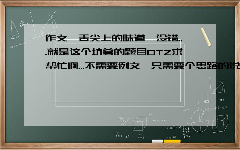 作文《舌尖上的味道》没错...就是这个坑爹的题目OTZ求帮忙啊...不需要例文,只需要个思路的说QAQ跪谢了.