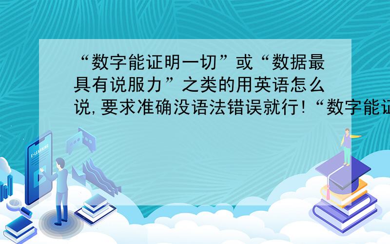 “数字能证明一切”或“数据最具有说服力”之类的用英语怎么说,要求准确没语法错误就行!“数字能证明一切”或“数据最具有说服力” 类似意思的用英语怎么说,要求准确没语法错误就行