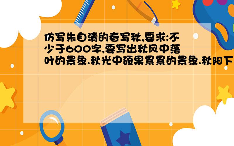 仿写朱自清的春写秋,要求:不少于600字,要写出秋风中落叶的景象.秋光中硕果累累的景象.秋阳下人们的活动快要求:不少于600字,要写出秋风中落叶的景象.秋光中硕果累累的景象.秋阳下人们的