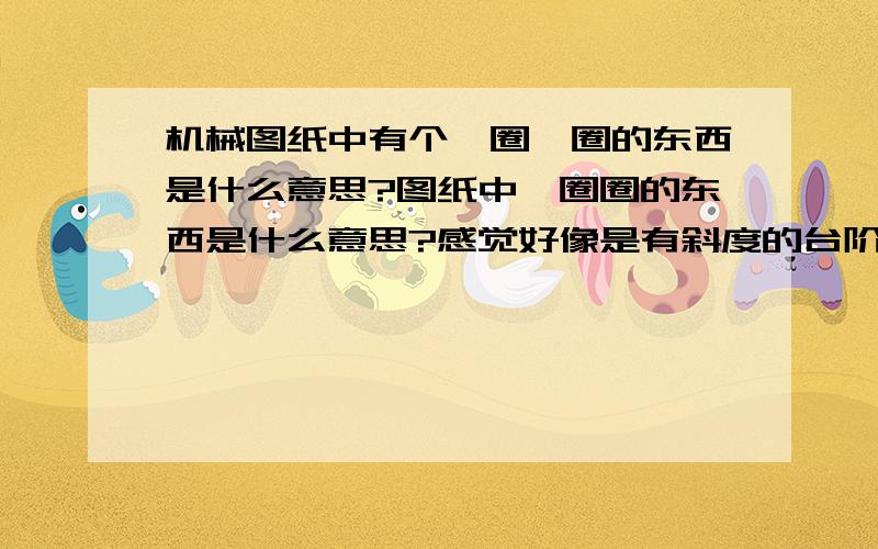 机械图纸中有个一圈一圈的东西是什么意思?图纸中一圈圈的东西是什么意思?感觉好像是有斜度的台阶?