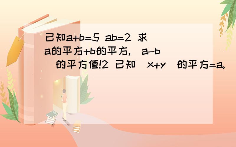 已知a+b=5 ab=2 求a的平方+b的平方,(a-b)的平方值!2 已知（x+y)的平方=a,（x-y）的平方=b2求x的平方+y的平方,xy的值!