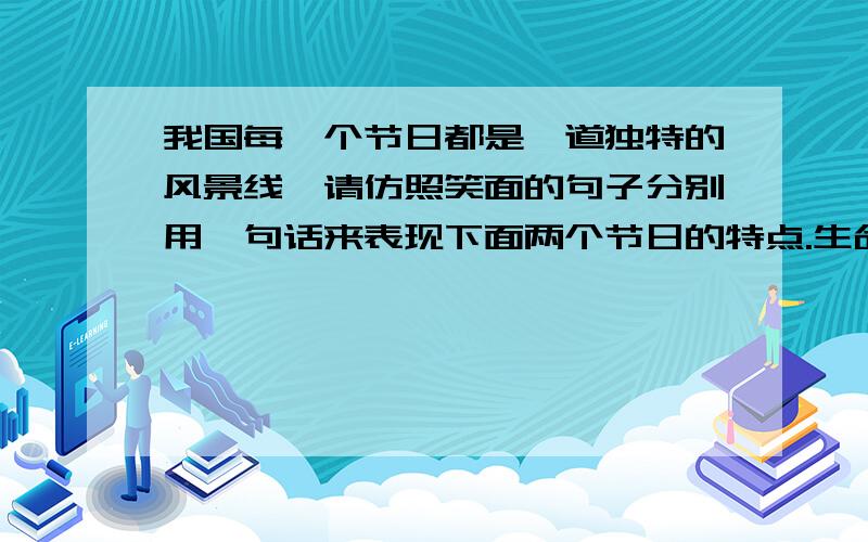 我国每一个节日都是一道独特的风景线,请仿照笑面的句子分别用一句话来表现下面两个节日的特点.生命真是一个奇迹.一束从淤泥里长出的夏荷,竟开出雪一样洁白纯净的花儿；一只细细黑黑