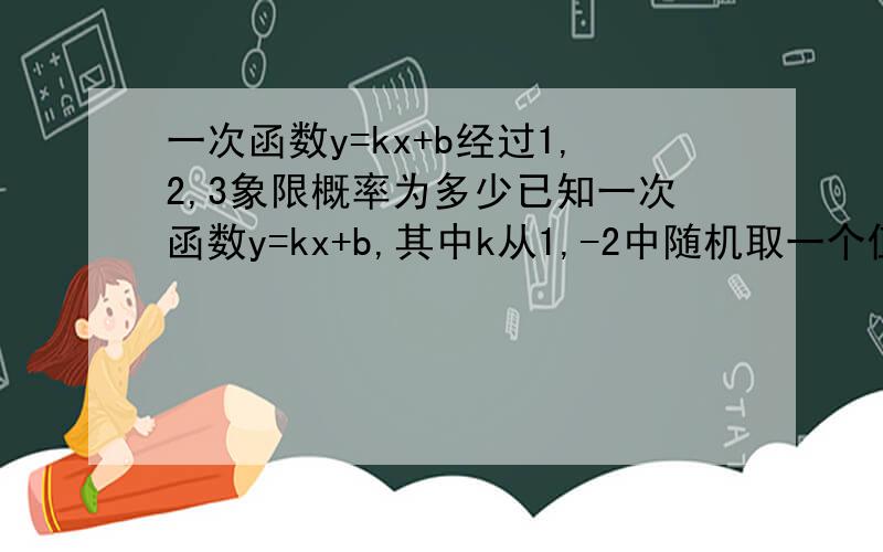 一次函数y=kx+b经过1,2,3象限概率为多少已知一次函数y=kx+b,其中k从1,-2中随机取一个值,b从-1 ,2,3中随机取一个值,则该一次函数的图象经过1,2,3象限概率为多少?