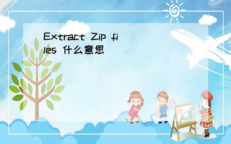 Extract Zip files 什么意思