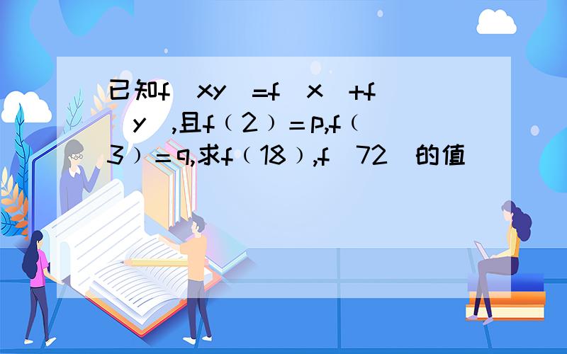 已知f（xy）=f（x）+f(y),且f﹙2﹚＝p,f﹙3﹚＝q,求f﹙18﹚,f（72）的值