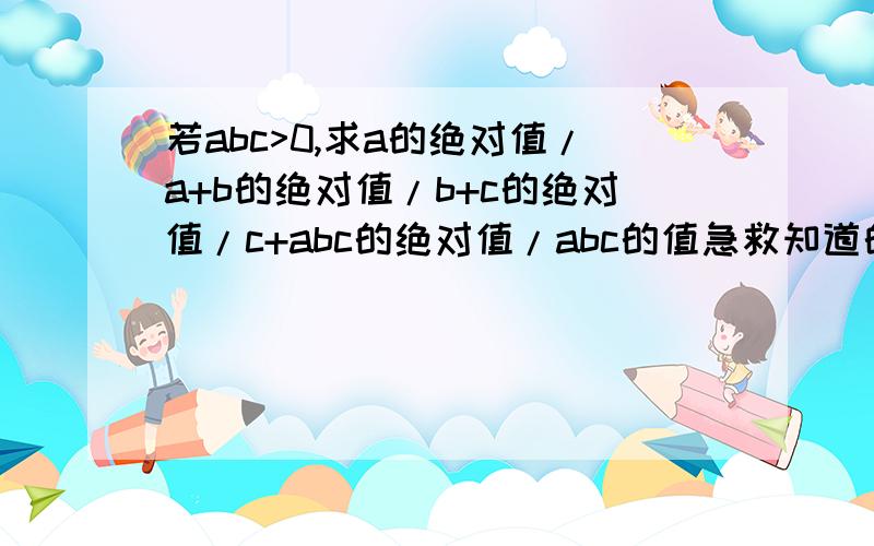 若abc>0,求a的绝对值/a+b的绝对值/b+c的绝对值/c+abc的绝对值/abc的值急救知道的人请尽快告诉我谢拉