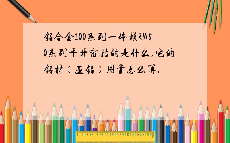 铝合金100系列一体模RM50系列平开窗指的是什么,它的铝材（亚铝）用量怎么算,