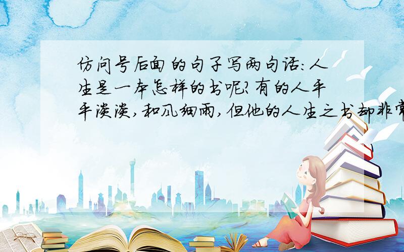 仿问号后面的句子写两句话：人生是一本怎样的书呢?有的人平平淡淡,和风细雨,但他的人生之书却非常细腻