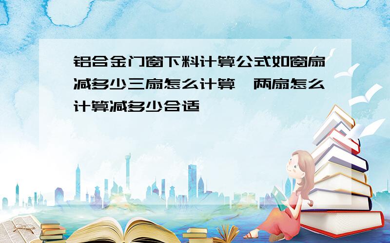 铝合金门窗下料计算公式如窗扇减多少三扇怎么计算,两扇怎么计算减多少合适