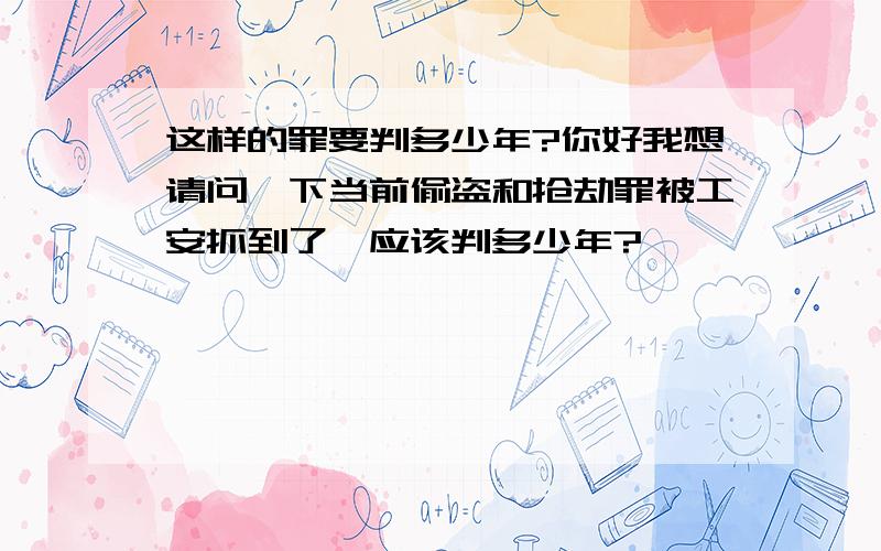 这样的罪要判多少年?你好我想请问一下当前偷盗和抢劫罪被工安抓到了,应该判多少年?