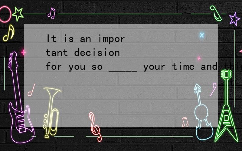 It is an important decision for you so _____ your time and think it over A take B waste C kill D saIt is an important decision for you so _____ your time and think it over A take B waste C kill D save