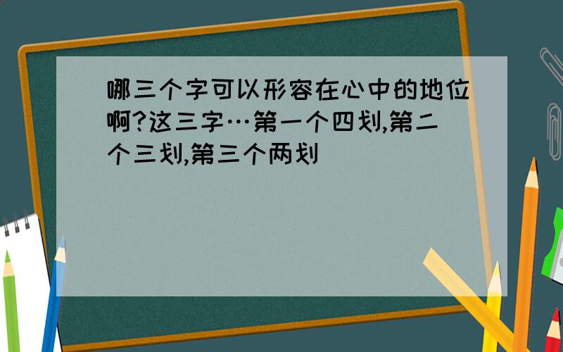 哪三个字可以形容在心中的地位啊?这三字…第一个四划,第二个三划,第三个两划