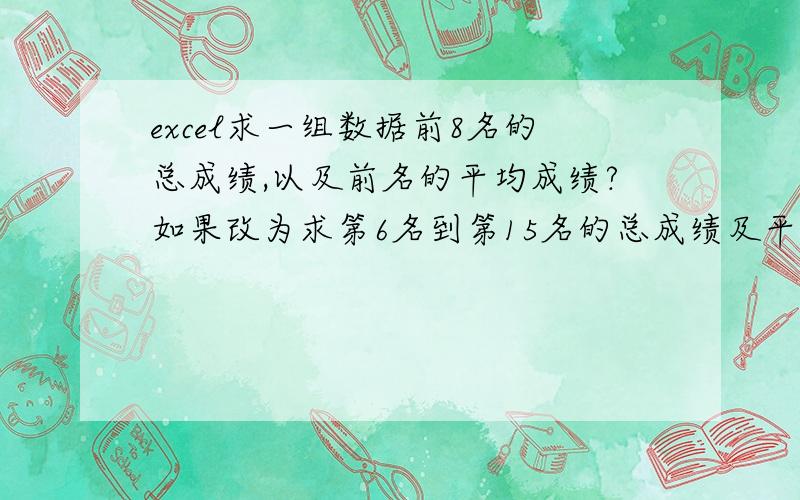 excel求一组数据前8名的总成绩,以及前名的平均成绩?如果改为求第6名到第15名的总成绩及平均成绩咋写公式