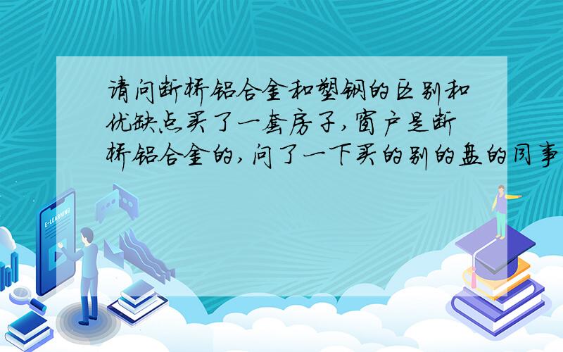 请问断桥铝合金和塑钢的区别和优缺点买了一套房子,窗户是断桥铝合金的,问了一下买的别的盘的同事,有些是塑钢的,不知道这二者之间的区别是什么?分别有什么优缺点呢?哪个更好些呢?