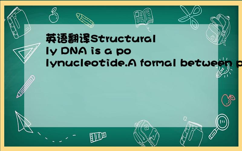 英语翻译Structurally DNA is a polynucleotide.A formal between polynucleotides and proteins may therefore be perceived.Ploynucleotides are the products of nucleotide condensation,just as proteins are produced by the polymerization of amino acids.T