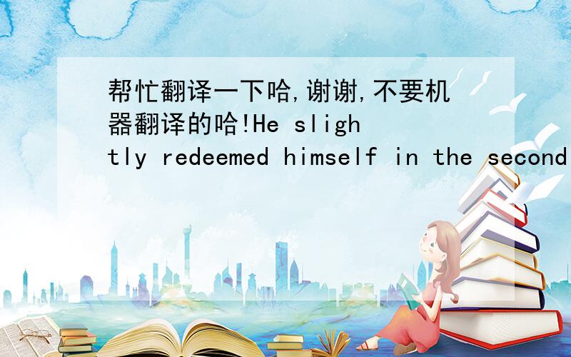 帮忙翻译一下哈,谢谢,不要机器翻译的哈!He slightly redeemed himself in the second half when he forced a Jozy Altidore shot on to a post, but is unlikely to live down a woeful piece of keeping that could not be blamed on the unpredictab