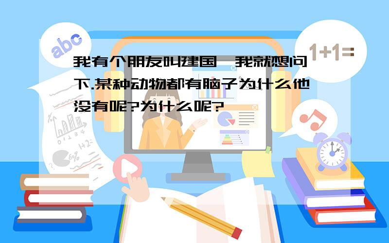 我有个朋友叫建国,我就想问一下.某种动物都有脑子为什么他没有呢?为什么呢?