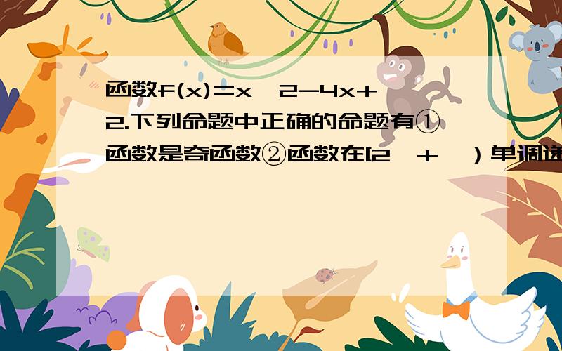 函数f(x)=x^2-4x+2.下列命题中正确的命题有①函数是奇函数②函数在[2,+∞）单调递增③函数在x=2取得最小值-6可以的话说原因.