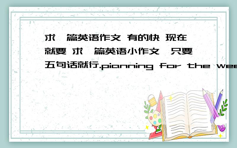 求一篇英语作文 有的快 现在就要 求一篇英语小作文,只要五句话就行.pianning for the weekend内容：下周末你打算去哪里,做什么,把你的周末计划写下来.快·····急·······