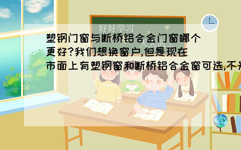 塑钢门窗与断桥铝合金门窗哪个更好?我们想换窗户,但是现在市面上有塑钢窗和断桥铝合金窗可选,不知道这两个有什么区别哪个性价比更高.