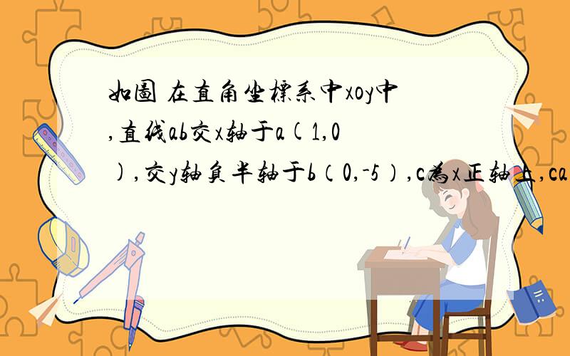 如图 在直角坐标系中xoy中,直线ab交x轴于a(1,0),交y轴负半轴于b（0,-5）,c为x正轴上,ca=0.8co