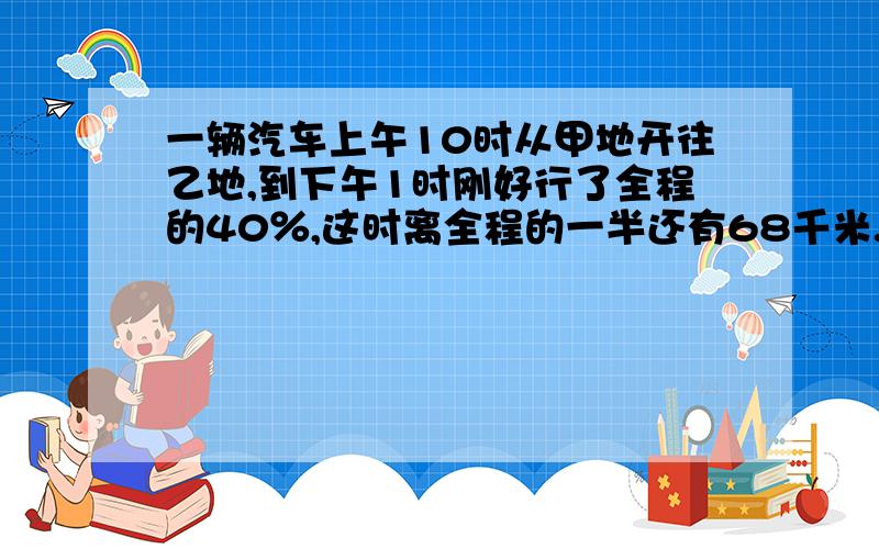 一辆汽车上午10时从甲地开往乙地,到下午1时刚好行了全程的40％,这时离全程的一半还有68千米.甲乙两地的公路长多少千米?