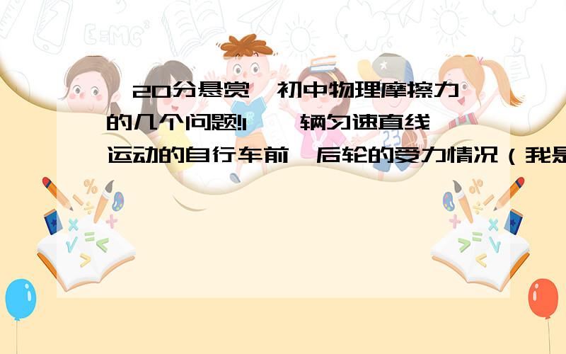 【20分悬赏】初中物理摩擦力的几个问题!1、一辆匀速直线运动的自行车前、后轮的受力情况（我是觉得前后轮都受重力、支持力和摩擦力,但这样来说二力不平衡啊……不知道为什么,还受什