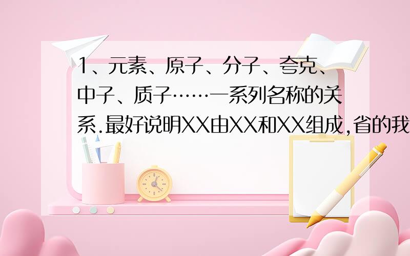 1、元素、原子、分子、夸克、中子、质子……一系列名称的关系.最好说明XX由XX和XX组成,省的我看不懂……2、金属A与水发生剧烈反应,放在水中后,能熔化成银白色小球浮在水面上.这为什么