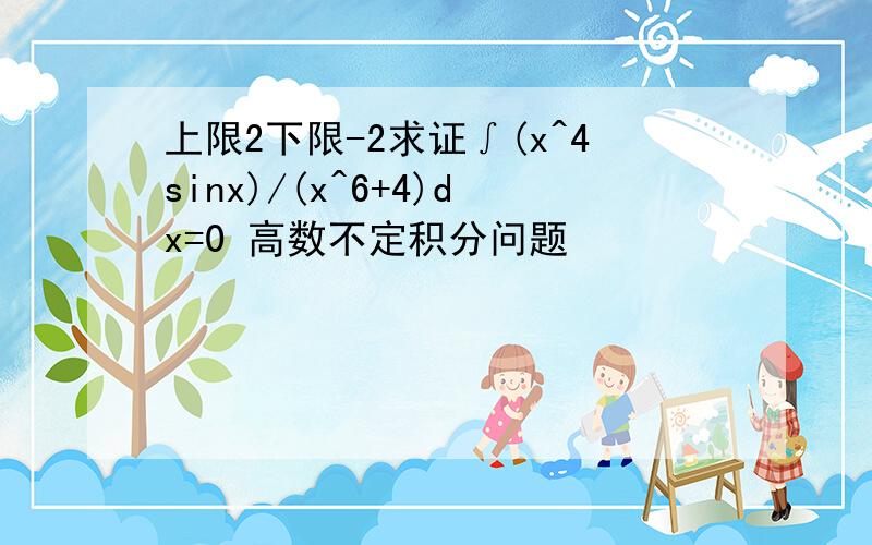 上限2下限-2求证∫(x^4sinx)/(x^6+4)dx=0 高数不定积分问题