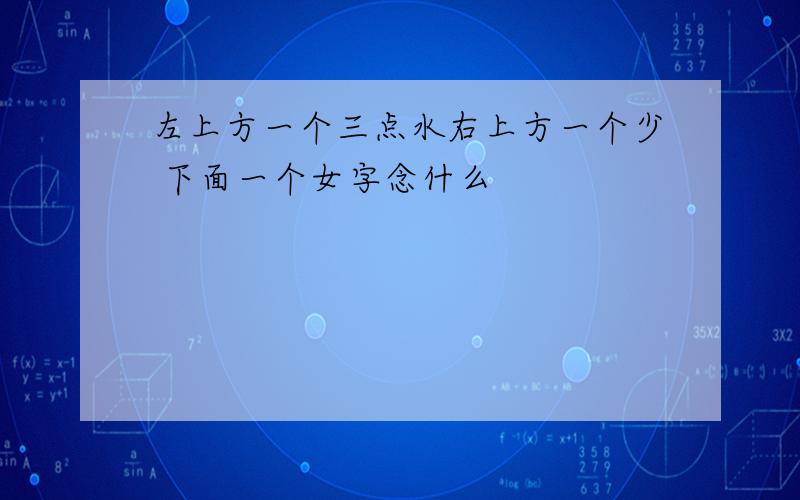 左上方一个三点水右上方一个少 下面一个女字念什么