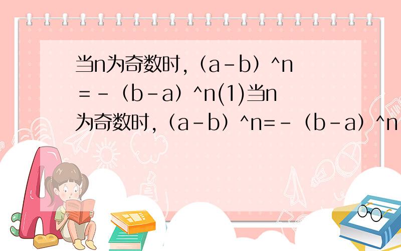 当n为奇数时,（a－b）^n＝－（b－a）^n(1)当n为奇数时,（a－b）^n=－（b－a）^n(2)当n为偶数时,（a－b）^n=（b－a）^n