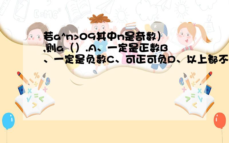 若a^n>09其中n是奇数）,则a（）.A、一定是正数B、一定是负数C、可正可负D、以上都不对