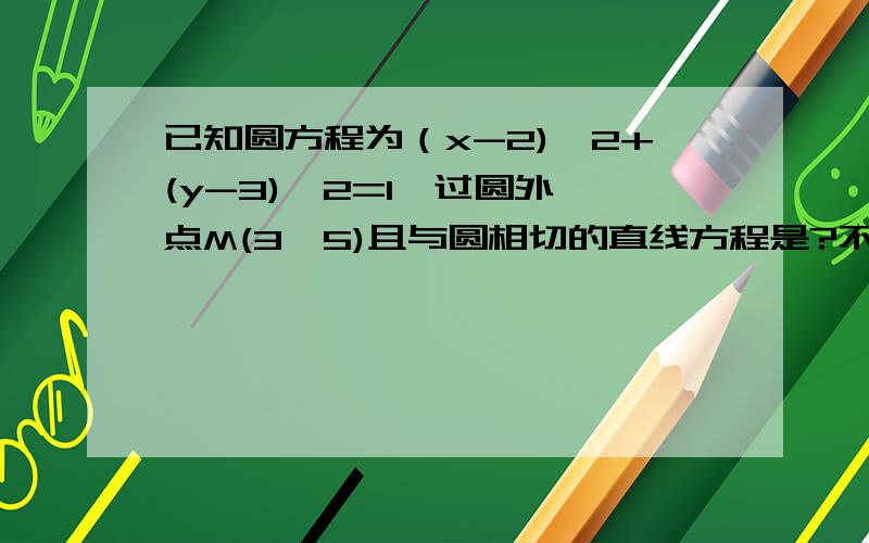 已知圆方程为（x-2)^2+(y-3)^2=1,过圆外一点M(3,5)且与圆相切的直线方程是?不管咋的也给个答案撒