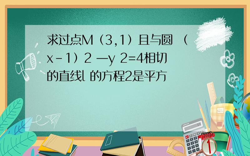 求过点M（3,1）且与圆 （x-1）2 —y 2=4相切的直线l 的方程2是平方