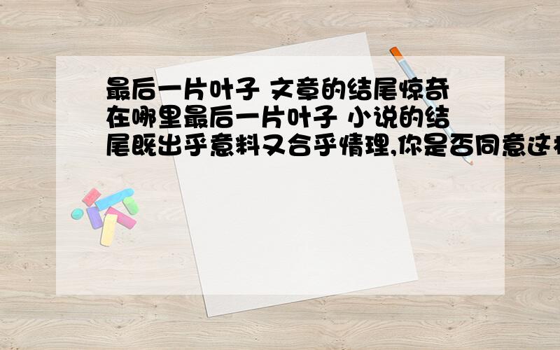 最后一片叶子 文章的结尾惊奇在哪里最后一片叶子 小说的结尾既出乎意料又合乎情理,你是否同意这样的说法?为什么?