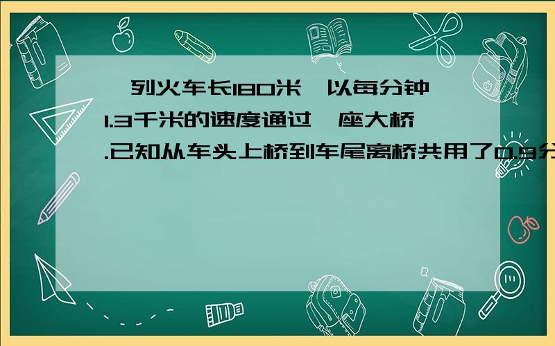 一列火车长180米,以每分钟1.3千米的速度通过一座大桥.已知从车头上桥到车尾离桥共用了0.9分钟,这座桥长多少米?