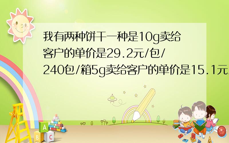 我有两种饼干一种是10g卖给客户的单价是29.2元/包/240包/箱5g卖给客户的单价是15.1元/包/240包/箱我汇给供货商买货是按10g单价29元5g单价15元前两天甲乙两个客户分别汇了20箱和10箱的10g钱给我