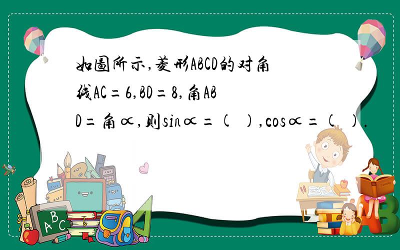 如图所示,菱形ABCD的对角线AC=6,BD=8,角ABD=角∝,则sin∝=( ),cos∝=( ).