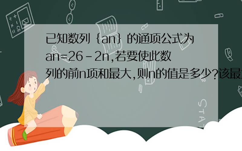 已知数列｛an｝的通项公式为an=26-2n,若要使此数列的前n项和最大,则n的值是多少?该最大值是多少