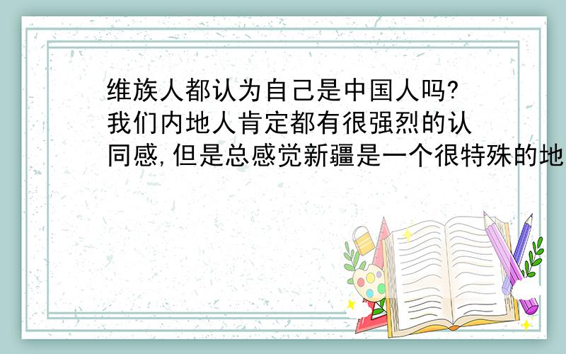 维族人都认为自己是中国人吗?我们内地人肯定都有很强烈的认同感,但是总感觉新疆是一个很特殊的地方,首先大学里基本上没有什么维族朋友,维族人也不和我们一起玩,他们说完全不一样的