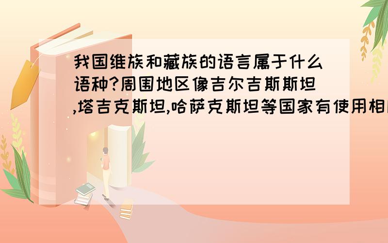 我国维族和藏族的语言属于什么语种?周围地区像吉尔吉斯斯坦,塔吉克斯坦,哈萨克斯坦等国家有使用相同语言的吗?国外哪里还讲藏语?