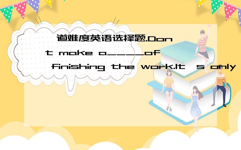 一道难度英语选择题.Don't make a____of finishing the work.It's only what you should do.A.pride B.grant C.trophy D.merit我觉得A也可以呀,为什么选择D.不要做完了这个工作就骄傲,因为这本来就是你应该做的!(是这