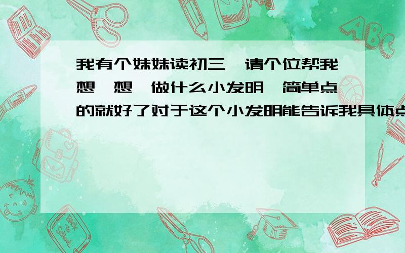 我有个妹妹读初三,请个位帮我想一想,做什么小发明,简单点的就好了对于这个小发明能告诉我具体点吗?还有下面那个去鱼鳞器也可以告诉我具体点的吗