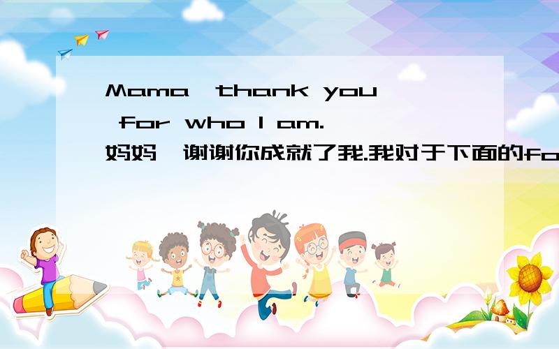 Mama,thank you for who I am.妈妈,谢谢你成就了我.我对于下面的for who i am 这个句子结构不是很清晰~thanks for 这个句型也介绍下这个for是什么词性。